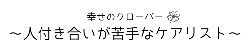 幸せのクローバー　～人付き合いが苦手なケアリスト～